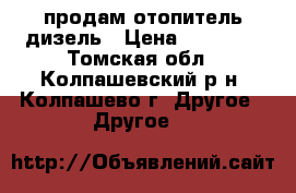 продам отопитель дизель › Цена ­ 10 000 - Томская обл., Колпашевский р-н, Колпашево г. Другое » Другое   